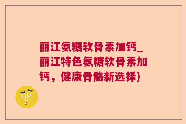 丽江氨糖软骨素加钙_丽江特色氨糖软骨素加钙，健康骨骼新选择)
