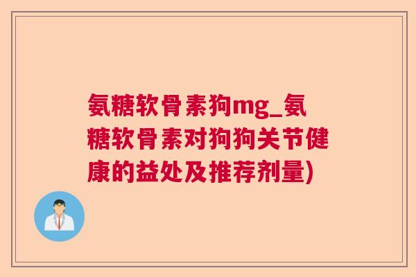 氨糖软骨素狗mg_氨糖软骨素对狗狗关节健康的益处及推荐剂量)
