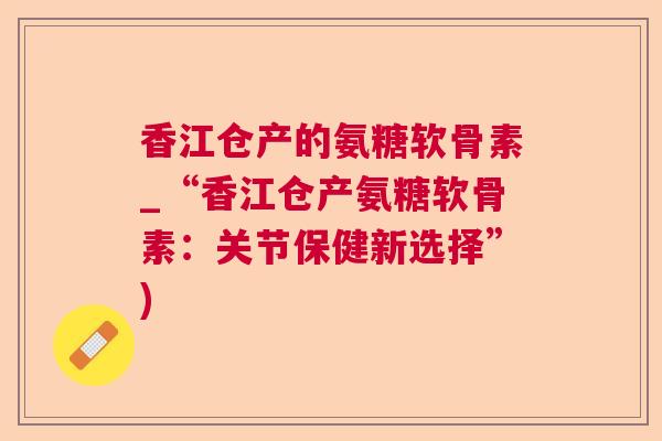 香江仓产的氨糖软骨素_“香江仓产氨糖软骨素：关节保健新选择”)