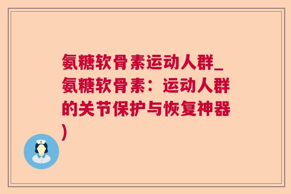 氨糖软骨素运动人群_氨糖软骨素：运动人群的关节保护与恢复神器)