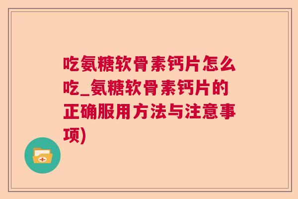 吃氨糖软骨素钙片怎么吃_氨糖软骨素钙片的正确服用方法与注意事项)