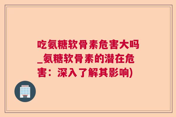 吃氨糖软骨素危害大吗_氨糖软骨素的潜在危害：深入了解其影响)