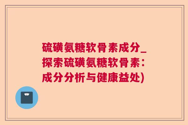 硫磺氨糖软骨素成分_探索硫磺氨糖软骨素：成分分析与健康益处)
