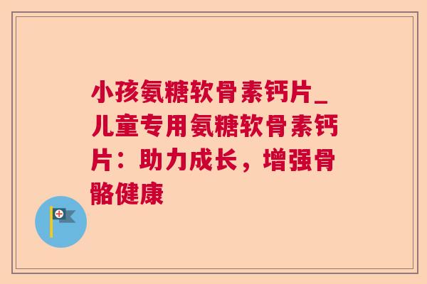 小孩氨糖软骨素钙片_儿童专用氨糖软骨素钙片：助力成长，增强骨骼健康