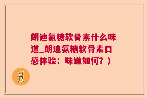 朗迪氨糖软骨素什么味道_朗迪氨糖软骨素口感体验：味道如何？)