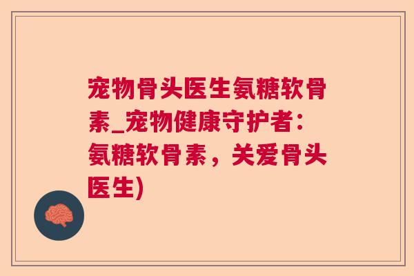 宠物骨头医生氨糖软骨素_宠物健康守护者：氨糖软骨素，关爱骨头医生)