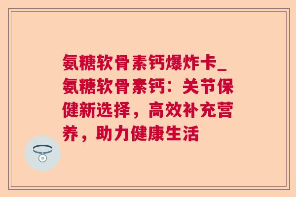 氨糖软骨素钙爆炸卡_氨糖软骨素钙：关节保健新选择，高效补充营养，助力健康生活