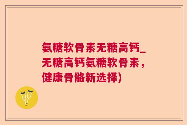 氨糖软骨素无糖高钙_无糖高钙氨糖软骨素，健康骨骼新选择)