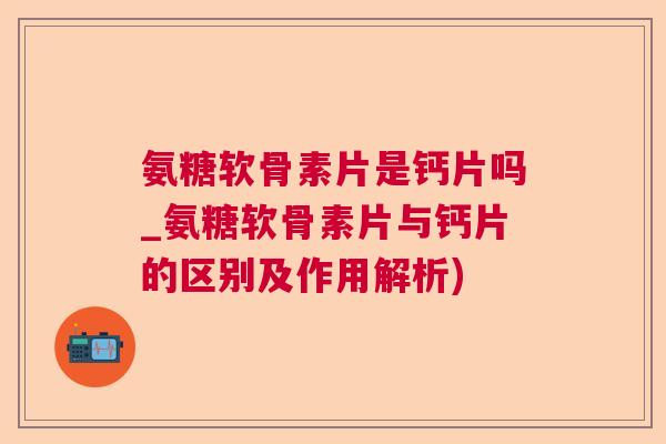 氨糖软骨素片是钙片吗_氨糖软骨素片与钙片的区别及作用解析) 氨糖软骨素片是钙片吗_氨糖软骨素片与钙片的区别及作用解析)