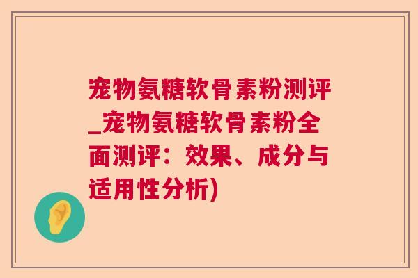 宠物氨糖软骨素粉测评_宠物氨糖软骨素粉全面测评：效果、成分与适用性分析)