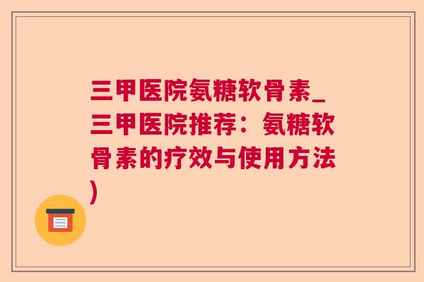 三甲医院氨糖软骨素_三甲医院推荐：氨糖软骨素的疗效与使用方法)
