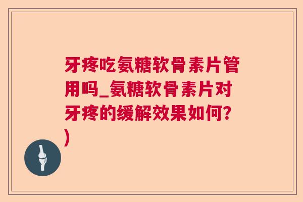 牙疼吃氨糖软骨素片管用吗_氨糖软骨素片对牙疼的缓解效果如何？)