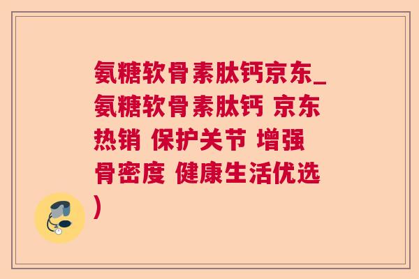 氨糖软骨素肽钙京东_氨糖软骨素肽钙 京东热销 保护关节 增强骨密度 健康生活优选)