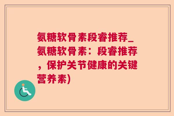 氨糖软骨素段睿推荐_氨糖软骨素：段睿推荐，保护关节健康的关键营养素)