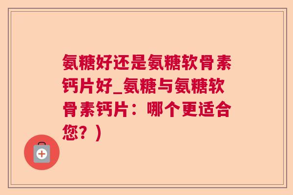 氨糖好还是氨糖软骨素钙片好_氨糖与氨糖软骨素钙片:哪个更适合您?) 氨糖好还是氨糖软骨素钙片好_氨糖与氨糖软骨素钙片:哪个更适合您?)