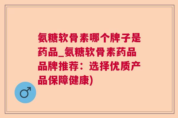 氨糖软骨素哪个牌子是药品_氨糖软骨素药品品牌推荐：选择优质产品保障健康)