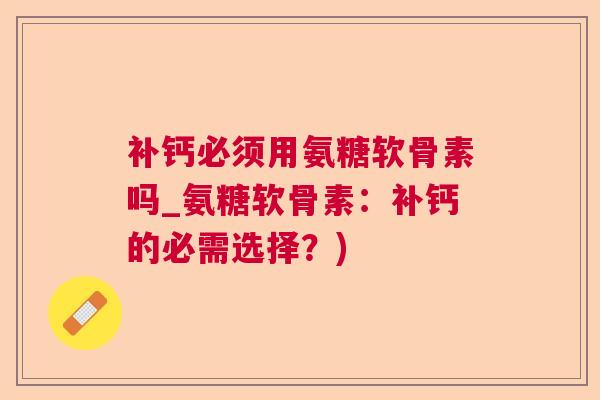 补钙必须用氨糖软骨素吗_氨糖软骨素：补钙的必需选择？)