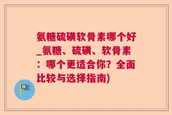 氨糖硫磺软骨素哪个好_氨糖、硫磺、软骨素：哪个更适合你？全面比较与选择指南)