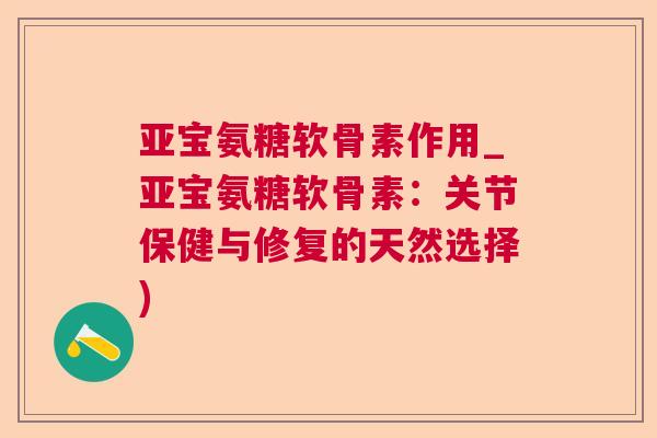 亚宝氨糖软骨素作用_亚宝氨糖软骨素：关节保健与修复的天然选择)