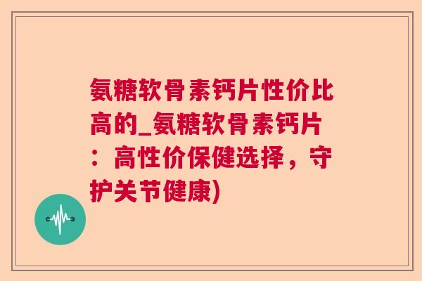 氨糖软骨素钙片性价比高的_氨糖软骨素钙片:高性价保健选择,守护关节健康) 氨糖软骨素钙片性价比高的_氨糖软骨素钙片:高性价保健选择,守护关节健康)