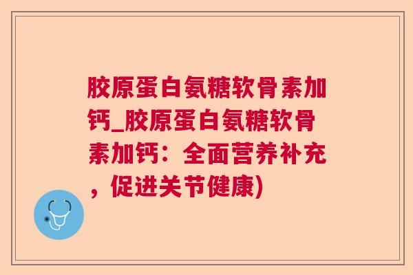 胶原蛋白氨糖软骨素加钙_胶原蛋白氨糖软骨素加钙：全面营养补充，促进关节健康)