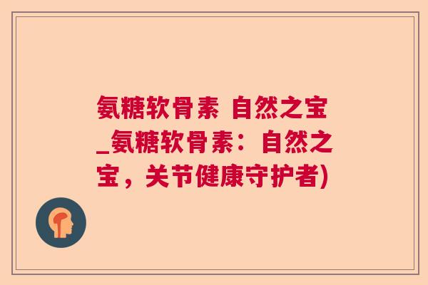 氨糖软骨素 自然之宝_氨糖软骨素:自然之宝,关节健康守护者) 氨糖软骨素 自然之宝_氨糖软骨素:自然之宝,关节健康守护者)