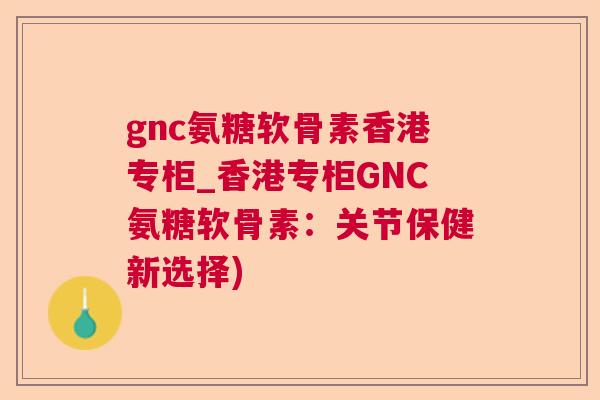 gnc氨糖软骨素香港专柜_香港专柜GNC氨糖软骨素：关节保健新选择)