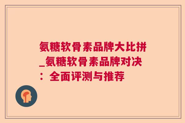 氨糖软骨素品牌大比拼_氨糖软骨素品牌对决：全面评测与推荐