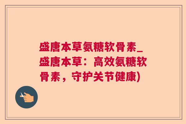 盛唐本草氨糖软骨素_盛唐本草：高效氨糖软骨素，守护关节健康)