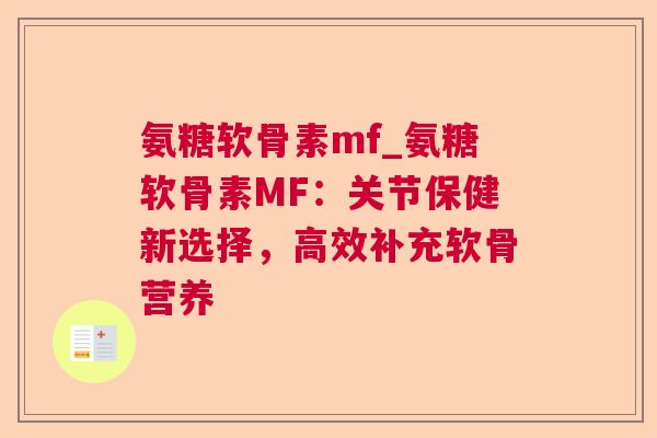 氨糖软骨素mf_氨糖软骨素MF：关节保健新选择，高效补充软骨营养