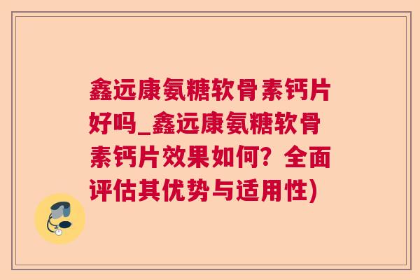 鑫远康氨糖软骨素钙片好吗_鑫远康氨糖软骨素钙片效果如何？全面评估其优势与适用性)