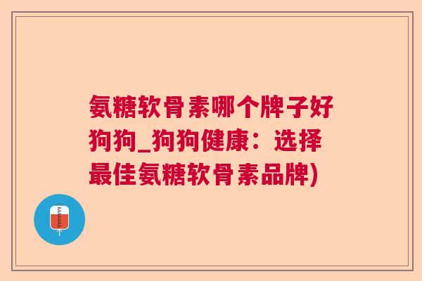 氨糖软骨素哪个牌子好狗狗_狗狗健康：选择最佳氨糖软骨素品牌)
