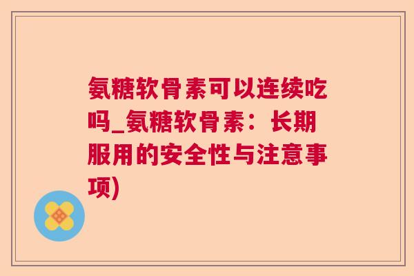 氨糖软骨素可以连续吃吗_氨糖软骨素：长期服用的安全性与注意事项)
