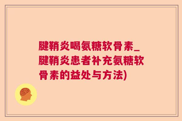 腱鞘炎喝氨糖软骨素_腱鞘炎患者补充氨糖软骨素的益处与方法)