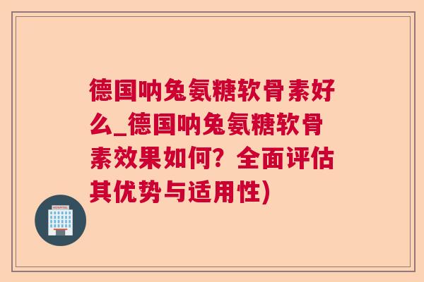 德国呐兔氨糖软骨素好么_德国呐兔氨糖软骨素效果如何？全面评估其优势与适用性)