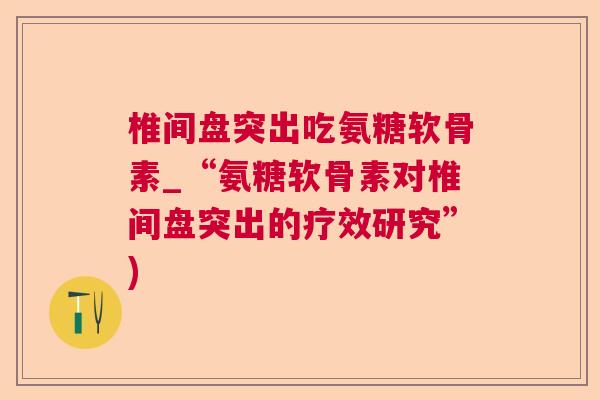 椎间盘突出吃氨糖软骨素_“氨糖软骨素对椎间盘突出的疗效研究”)