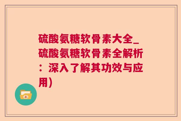 硫酸氨糖软骨素大全_硫酸氨糖软骨素全解析：深入了解其功效与应用)