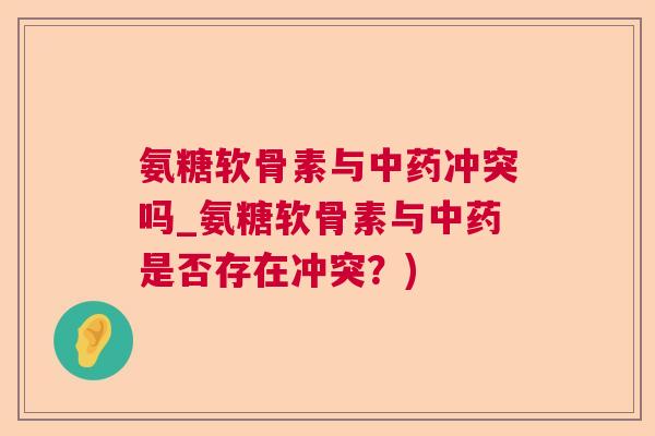 氨糖软骨素与中药冲突吗_氨糖软骨素与中药是否存在冲突？)