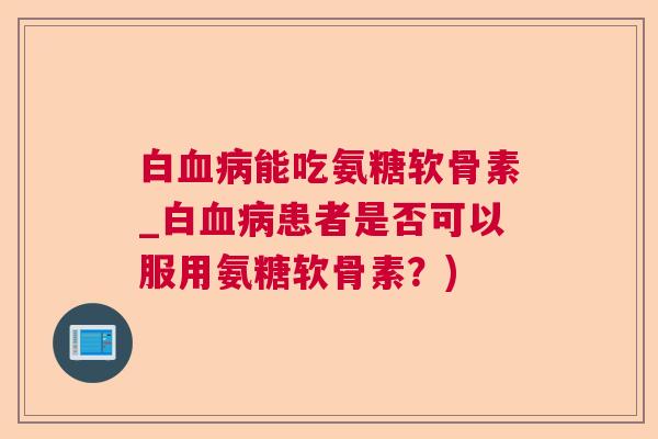 白血病能吃氨糖软骨素_白血病患者是否可以服用氨糖软骨素？)