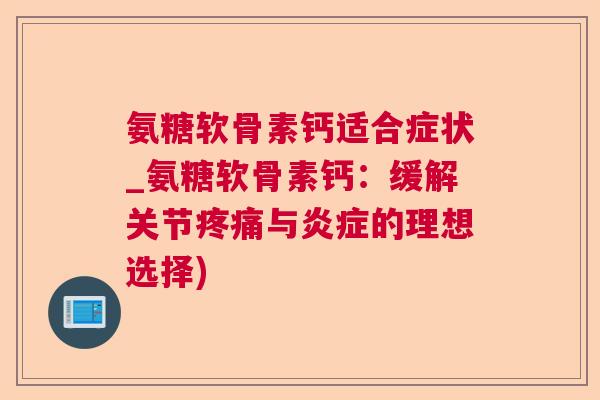 氨糖软骨素钙适合症状_氨糖软骨素钙：缓解关节疼痛与炎症的理想选择)