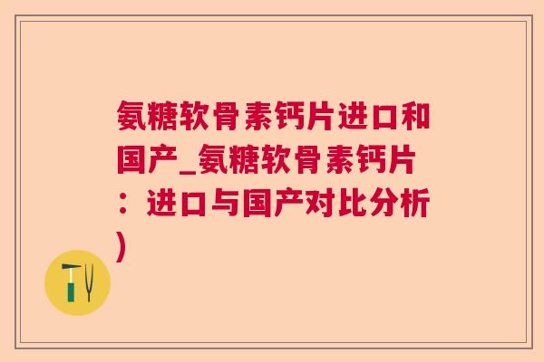 氨糖软骨素钙片进口和国产_氨糖软骨素钙片：进口与国产对比分析)