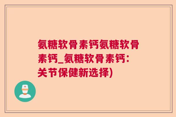 氨糖软骨素钙氨糖软骨素钙_氨糖软骨素钙：关节保健新选择)