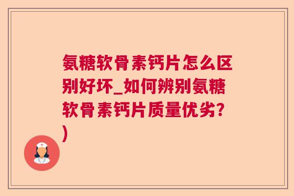 氨糖软骨素钙片怎么区别好坏_如何辨别氨糖软骨素钙片质量优劣？)