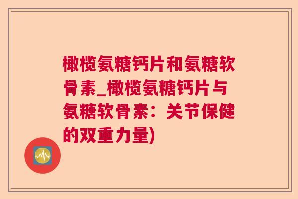 橄榄氨糖钙片和氨糖软骨素_橄榄氨糖钙片与氨糖软骨素：关节保健的双重力量)