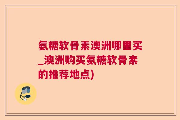 氨糖软骨素澳洲哪里买_澳洲购买氨糖软骨素的推荐地点)