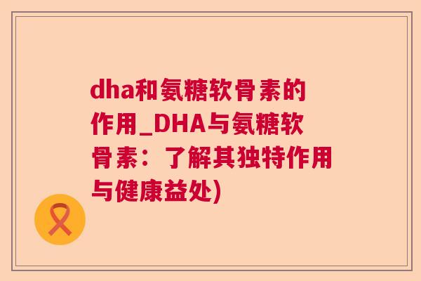 dha和氨糖软骨素的作用_DHA与氨糖软骨素：了解其独特作用与健康益处)