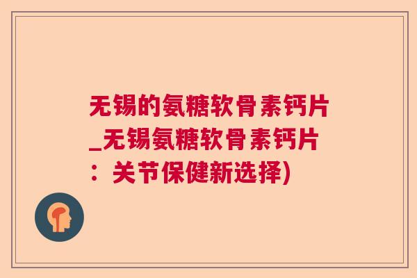 无锡的氨糖软骨素钙片_无锡氨糖软骨素钙片：关节保健新选择)