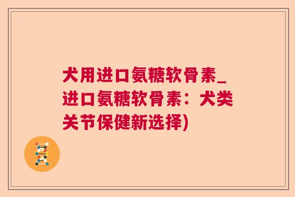 犬用进口氨糖软骨素_进口氨糖软骨素：犬类关节保健新选择)