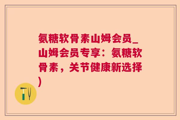 氨糖软骨素山姆会员_山姆会员专享：氨糖软骨素，关节健康新选择)