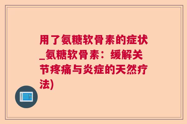 用了氨糖软骨素的症状_氨糖软骨素：缓解关节疼痛与炎症的天然疗法)